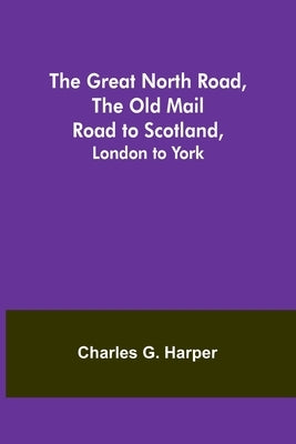 The Great North Road, the Old Mail Road to Scotland: London to York by G. Harper, Charles