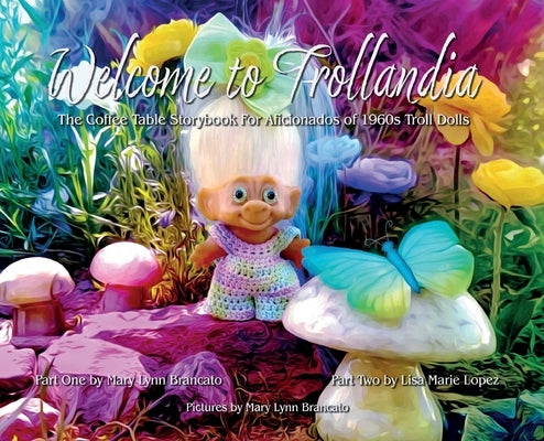 Welcome to Trollandia: The Coffee Table Storybook for Aficionados of 1960s Troll Dolls by Brancato, Mary Lynn