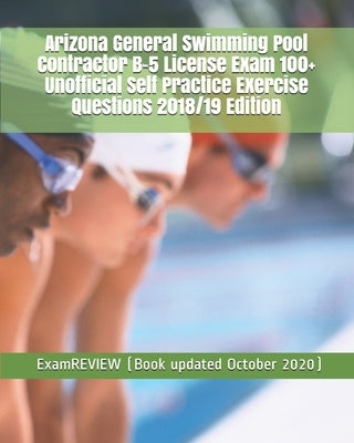 Arizona General Swimming Pool Contractor B-5 License Exam 100+ Unofficial Self Practice Exercise Questions 2018/19 Edition by Examreview