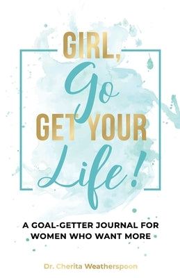 Girl, Go Get Your Life!: A Goal-Getter Journal for Women Who Want More by Weatherspoon, Cherita