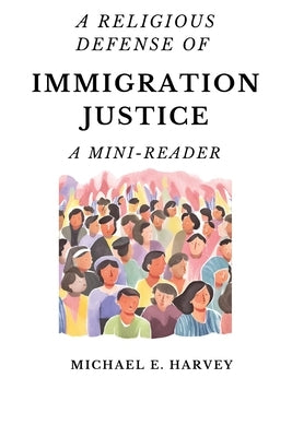 A Religious Defense of Immigration Justice: A Mini-Reader by Harvey, Michael E.