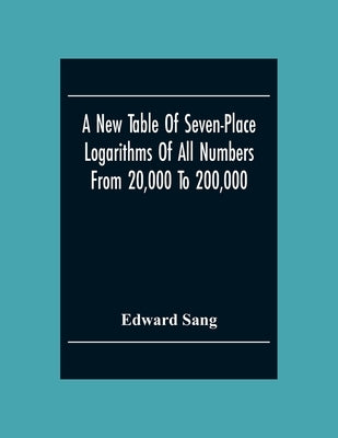 A New Table Of Seven-Place Logarithms Of All Numbers From 20,000 To 200,000 by Sang, Edward