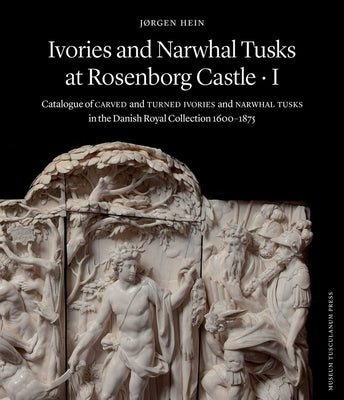 Ivories and Narwhal Tusks at Rosenborg Castle: Catalogue of Carved and Turned Ivories and Narwhal Tusks in the Royal Danish Collection 1600-1875 by Hein, Jørgen