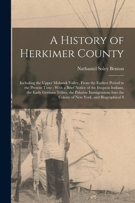 A History of Herkimer County: Including the Upper Mohawk Valley, From the Earliest Period to the Present Time; With a Brief Notice of the Iroquois I by Benton, Nathaniel Soley