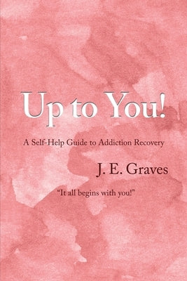 Up to You!: A Self-Help Guide to Addiction Recovery "It all begins with you!" by Graves, J. E.