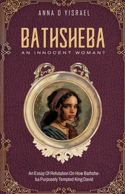 Bathsheba, An Innocent Woman?: Essay Of Refutation On How Bathsheba Purposely Tempted King David by Yisrael, Anna D.