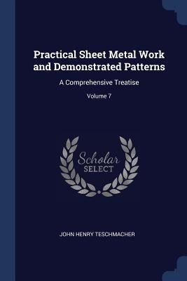 Practical Sheet Metal Work and Demonstrated Patterns: A Comprehensive Treatise; Volume 7 by Teschmacher, John Henry