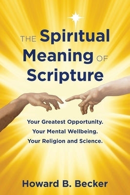 The Spiritual Meaning of Scripture: Your Greatest Opportunity. Your Mental Wellbeing. Your Religion and Science. by Becker, Howard B.