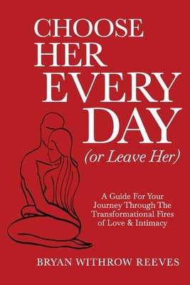 Choose Her Every Day (or Leave Her): A Guide for Your Journey Through the Transformational Fires of Love & Intimacy by Reeves, Bryan W.