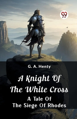 A Knight of the White Cross A Tale of the Siege of Rhodes by Henty, G. a.