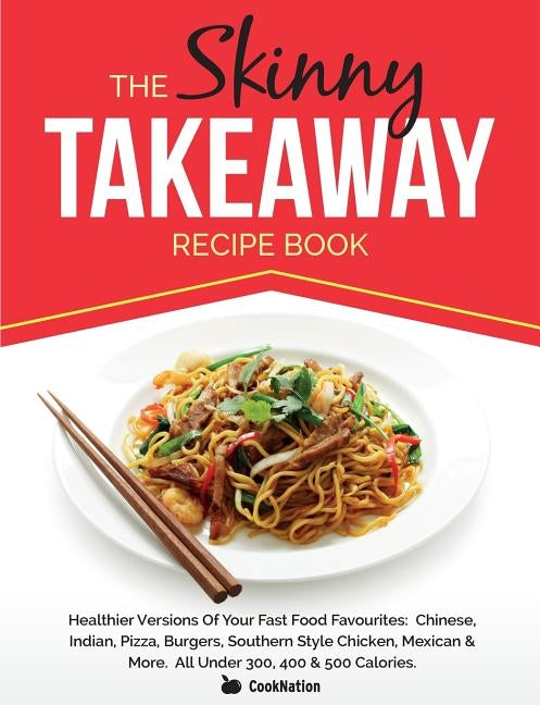 The Skinny Takeaway Recipe Book Healthier Versions of Your Fast Food Favourites: Chinese, Indian, Pizza, Burgers, Southern Style Chicken, Mexican & Mo by Cooknation