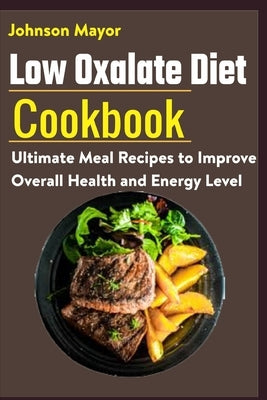 Low Oxalate Diet Cookbook: Ultimate Meal Recipes to Improve Overall Health and Energy Level by Mayor, Johnson