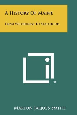 A History Of Maine: From Wilderness To Statehood by Smith, Marion Jaques