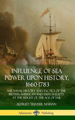 Influence of Sea Power Upon History, 1660-1783: The Naval History and Tactics of the British, American and Dutch Fleets at the Height of the Age of Sa by Mahan, Alfred Thayer