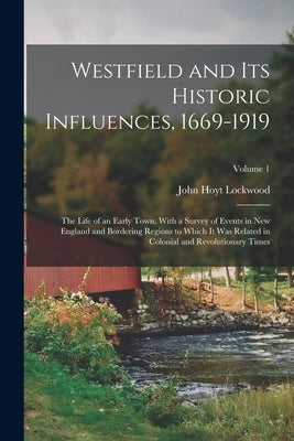 Westfield and Its Historic Influences, 1669-1919: The Life of an Early Town, With a Survey of Events in New England and Bordering Regions to Which It by Lockwood, John Hoyt