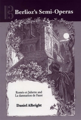 Berlioz's Semi-Operas: Roméo Et Juliette and La Damnation de Faust by Albright, Daniel