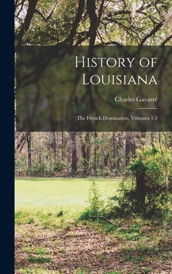 History of Louisiana: The French Domination, Volumes 1-2 by Gayarré, Charles