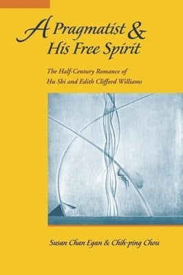 A Pragmatist and His Free Spirit: The Half-Century Romance of Hu Shi & Edith Clifford Williams by Egan, Susan Chan