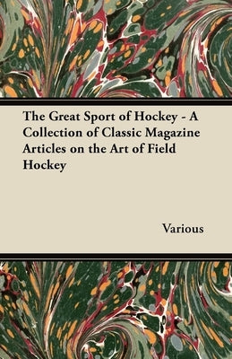 The Great Sport of Hockey - A Collection of Classic Magazine Articles on the Art of Field Hockey by Various