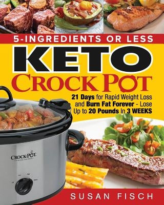 5-Ingredients or Less Keto Crock Pot Cookbook: 21 Day for Rapid Weight Loss and Burn Fat Forever- Lose up to 20 Pounds in 3 Weeks by Fisch, Susan