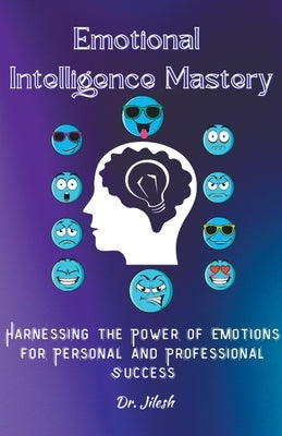 Emotional Intelligence Mastery: Harnessing the Power of Emotions for Personal and Professional Success by Jilesh