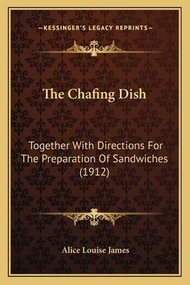 The Chafing Dish: Together With Directions For The Preparation Of Sandwiches (1912) by James, Alice Louise