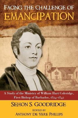 Facing the Challenge of Emancipation: A Study of the Ministry of William Hart Coleridge, First Bishop of Barbados, 1824-1842 by Phillips, Anthony de Vere