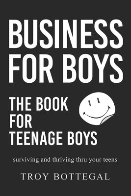 Business For Boys: THE BOOK for Teenage Boys; Surviving and thriving through your teens by Bottegal, Troy