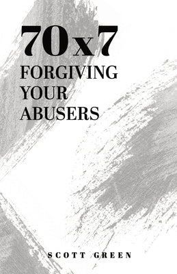 70x7: Forgiving Your Abusers by Green, Scott A.