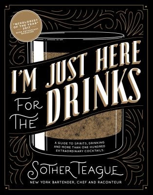 I'm Just Here for the Drinks: A Guide to Spirits, Drinking and More Than 100 Extraordinary Cocktails by Teague, Sother