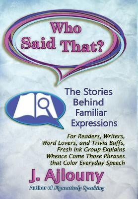 Who Said That? The Stories Behind Familiar Expressions: For Readers, Writers, Word Lovers, and Trivia Buffs, Fresh Ink Group Explains Whence Come Thos by Ajlouny, J.