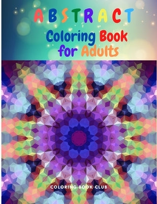 Abstract Coloring Book for Adults: An Abstract Adult Coloring Book for Stress Relief and Relaxation by Coloring Book Club