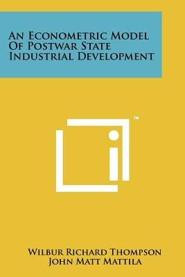 An Econometric Model of Postwar State Industrial Development by Thompson, Wilbur Richard