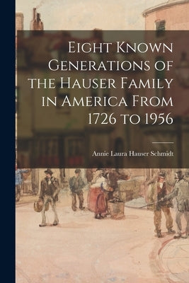 Eight Known Generations of the Hauser Family in America From 1726 to 1956 by Schmidt, Annie Laura Hauser