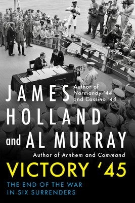 Victory '45: The End of the War in Six Surrenders by Holland, James