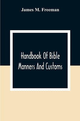 Handbook Of Bible Manners And Customs by M. Freeman, James