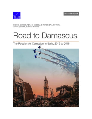 Road to Damascus: The Russian Air Campaign in Syria, 2015 to 2018 by Simpson, Michael