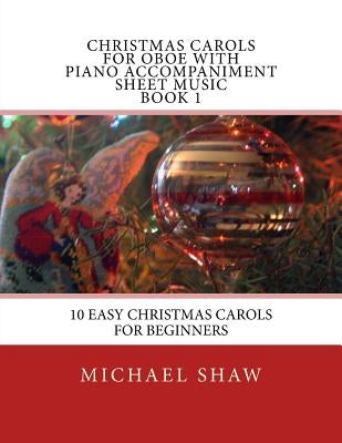 Christmas Carols For Oboe With Piano Accompaniment Sheet Music Book 1: 10 Easy Christmas Carols For Beginners by Shaw, Michael