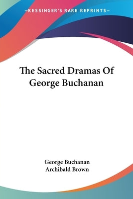 The Sacred Dramas Of George Buchanan by Buchanan, George