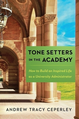 Tone Setters in the Academy: How to Build an Inspired Life as a University Administrator by Ceperley, Andrew Tracy