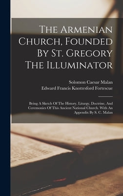 The Armenian Church, Founded By St. Gregory The Illuminator: Being A Sketch Of The History, Liturgy, Doctrine, And Ceremonies Of This Ancient National by Edward Francis Knottesford Fortescue