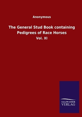 The General Stud Book containing Pedigrees of Race Horses: Vol. XI by Anonymous