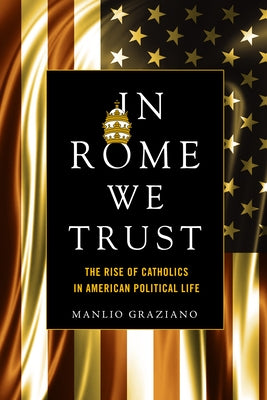 In Rome We Trust: The Rise of Catholics in American Political Life by Graziano, Manlio