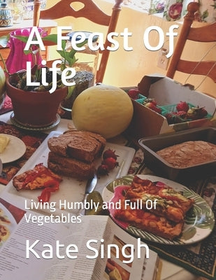 A Feast Of Life: Living Humbly and Full Of Vegetables by Singh, Kate