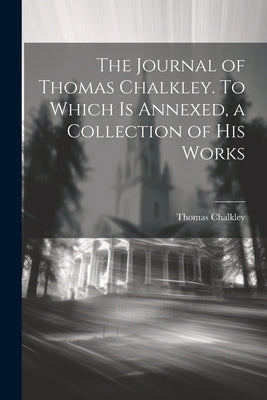 The Journal of Thomas Chalkley. To Which is Annexed, a Collection of his Works by Chalkley, Thomas