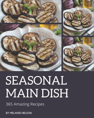 365 Amazing Seasonal Main Dish Recipes: Everything You Need in One Seasonal Main Dish Cookbook! by Nelson, Melanie