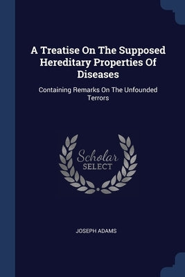 A Treatise On The Supposed Hereditary Properties Of Diseases: Containing Remarks On The Unfounded Terrors by Adams, Joseph