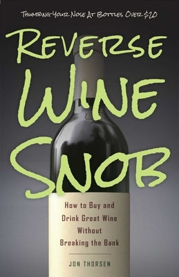 Reverse Wine Snob: How to Buy and Drink Great Wine Without Breaking the Bank by Thorsen, Jon