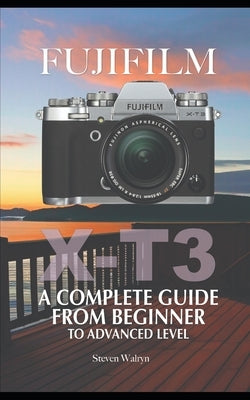 Fujifilm X-T3: A Complete Guide from Beginner To Advanced Level by Walryn, Steven