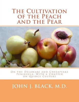 The Cultivation of the Peach and the Pear: On the Delaware and Chesapeake Peninsula, With a Chapter on Quince Culture by Black M. D., John J.